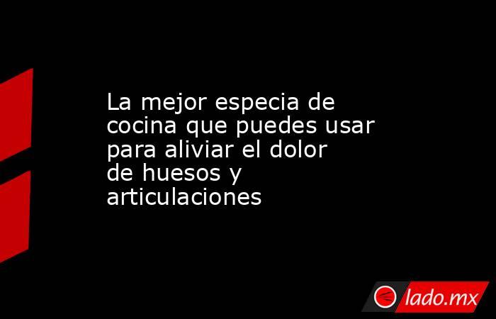 La mejor especia de cocina que puedes usar para aliviar el dolor de huesos y articulaciones  . Noticias en tiempo real