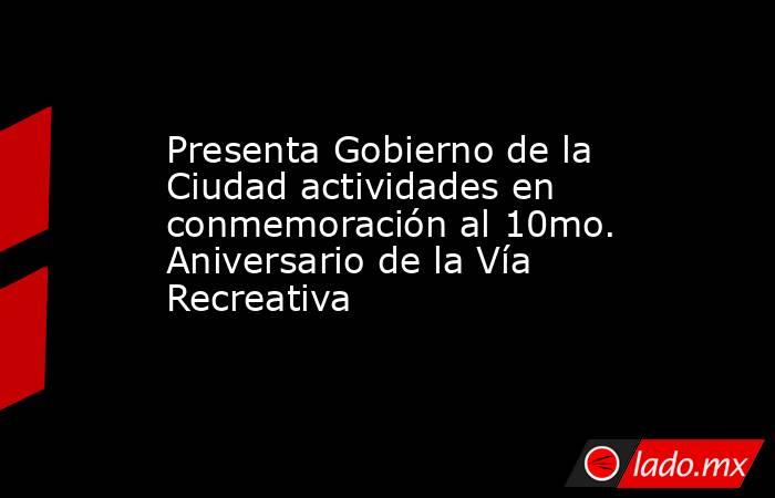 Presenta Gobierno de la Ciudad actividades en conmemoración al 10mo. Aniversario de la Vía Recreativa. Noticias en tiempo real