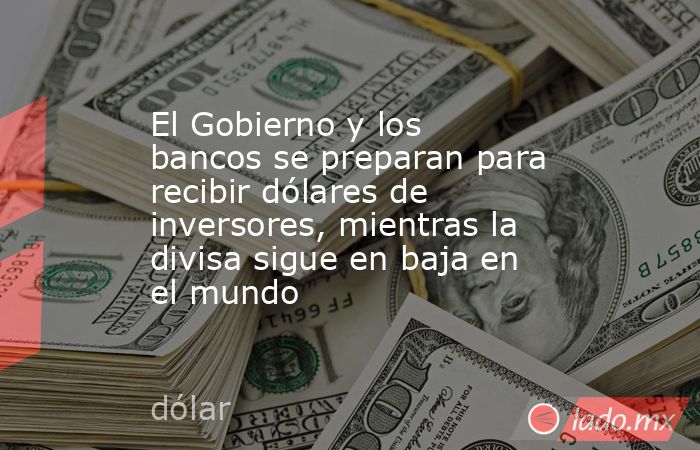 El Gobierno y los bancos se preparan para recibir dólares de inversores, mientras la divisa sigue en baja en el mundo. Noticias en tiempo real
