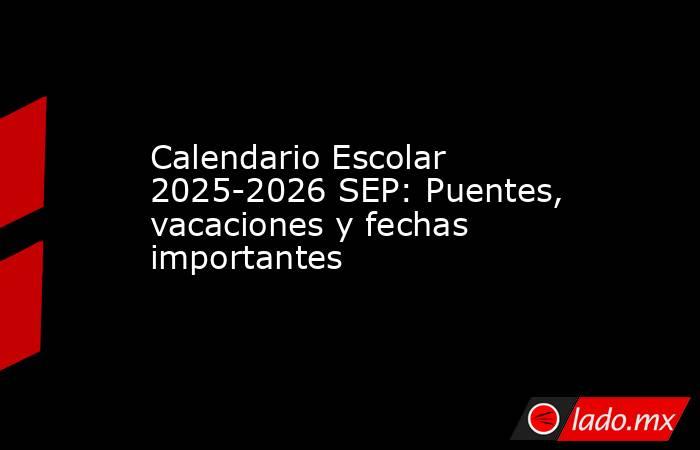 Calendario Escolar 2025-2026 SEP: Puentes, vacaciones y fechas importantes. Noticias en tiempo real
