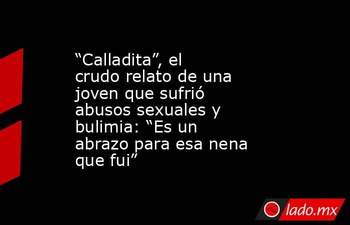 “Calladita”, el crudo relato de una joven que sufrió abusos sexuales y bulimia: “Es un abrazo para esa nena que fui”. Noticias en tiempo real