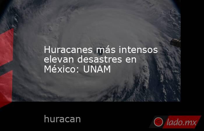 Huracanes más intensos elevan desastres en México: UNAM. Noticias en tiempo real