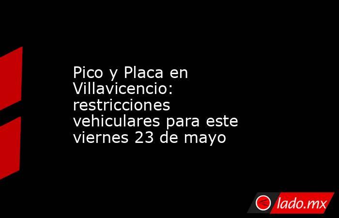Pico y Placa en Villavicencio: restricciones vehiculares para este viernes 23 de mayo. Noticias en tiempo real