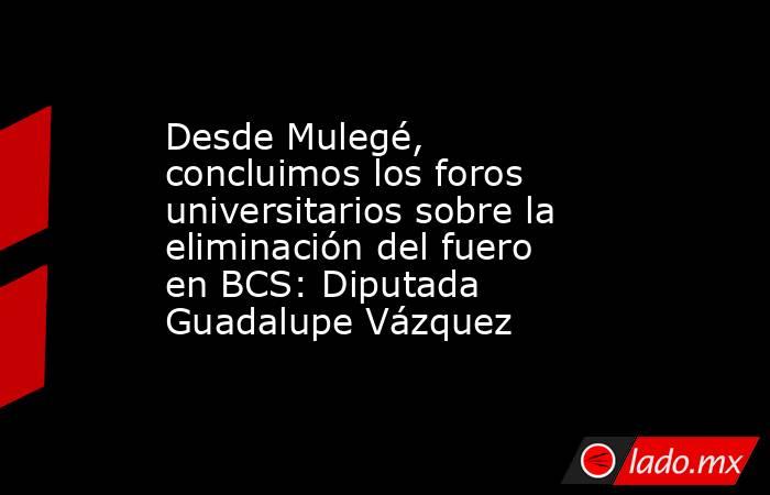Desde Mulegé, concluimos los foros universitarios sobre la eliminación del fuero en BCS: Diputada Guadalupe Vázquez. Noticias en tiempo real