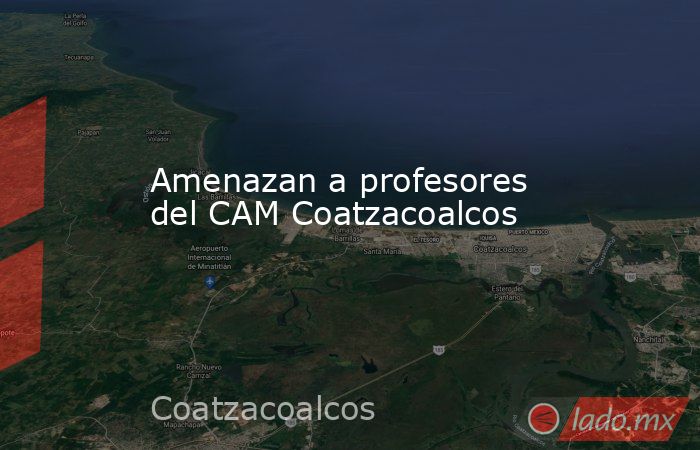 Amenazan a profesores del CAM Coatzacoalcos. Noticias en tiempo real