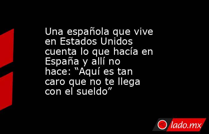 Una española que vive en Estados Unidos cuenta lo que hacía en España y allí no hace: “Aquí es tan caro que no te llega con el sueldo”. Noticias en tiempo real