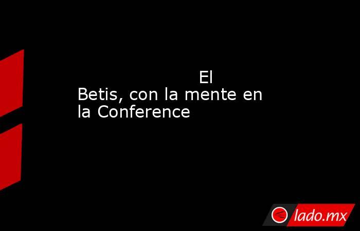                                                                      El Betis, con la mente en la Conference                                                                 . Noticias en tiempo real