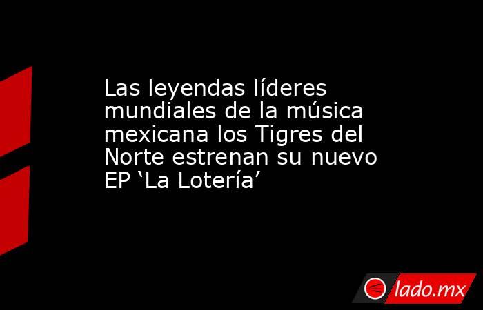 Las leyendas líderes mundiales de la música mexicana los Tigres del Norte estrenan su nuevo EP ‘La Lotería’. Noticias en tiempo real