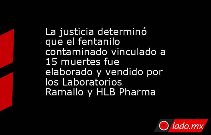 La justicia determinó que el fentanilo contaminado vinculado a 15 muertes fue elaborado y vendido por los Laboratorios Ramallo y HLB Pharma    . Noticias en tiempo real