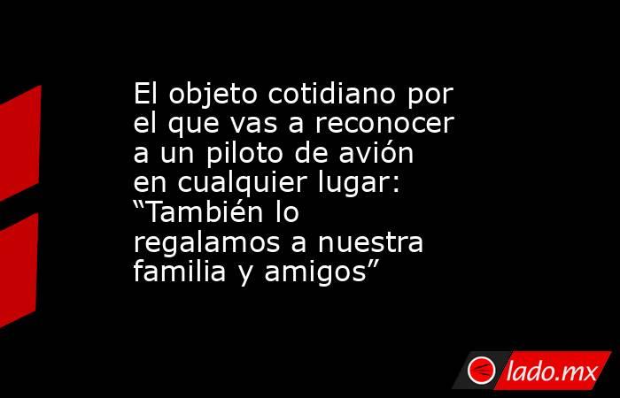 El objeto cotidiano por el que vas a reconocer a un piloto de avión en cualquier lugar: “También lo regalamos a nuestra familia y amigos”. Noticias en tiempo real