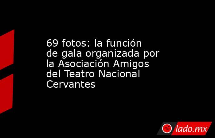 69 fotos: la función de gala organizada por la Asociación Amigos del Teatro Nacional Cervantes . Noticias en tiempo real