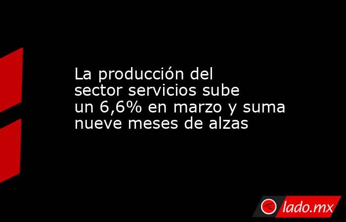 La producción del sector servicios sube un 6,6% en marzo y suma nueve meses de alzas. Noticias en tiempo real
