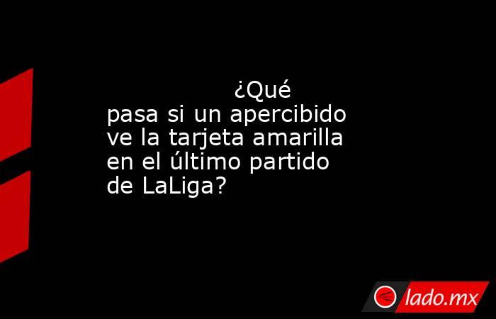                                         ¿Qué pasa si un apercibido ve la tarjeta amarilla en el último partido de LaLiga?                                    . Noticias en tiempo real