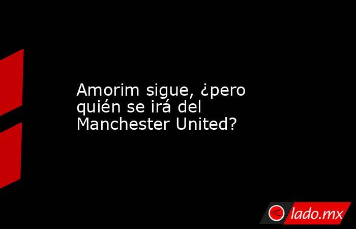                                           Amorim sigue, ¿pero quién se irá del Manchester United?                                      . Noticias en tiempo real