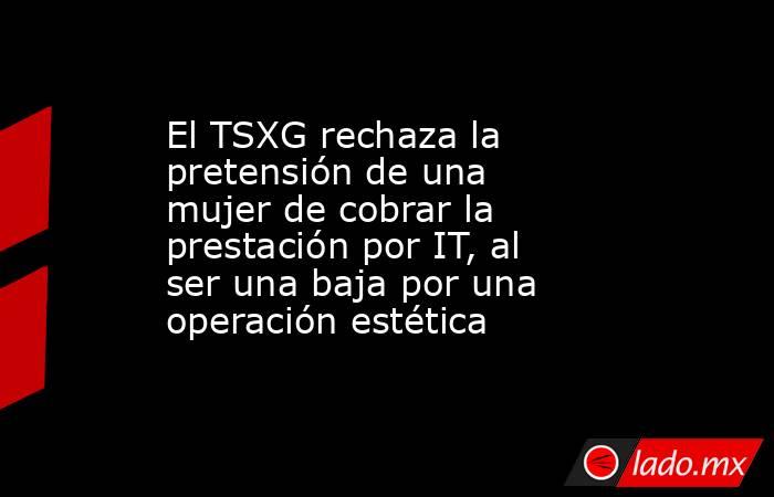 El TSXG rechaza la pretensión de una mujer de cobrar la prestación por IT, al ser una baja por una operación estética. Noticias en tiempo real