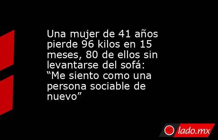 Una mujer de 41 años pierde 96 kilos en 15 meses, 80 de ellos sin levantarse del sofá: “Me siento como una persona sociable de nuevo”. Noticias en tiempo real