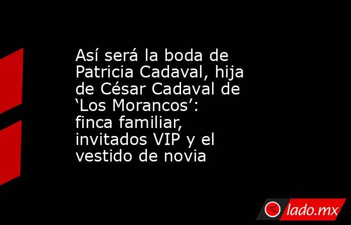 Así será la boda de Patricia Cadaval, hija de César Cadaval de ‘Los Morancos’: finca familiar, invitados VIP y el vestido de novia. Noticias en tiempo real
