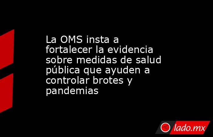 La OMS insta a fortalecer la evidencia sobre medidas de salud pública que ayuden a controlar brotes y pandemias. Noticias en tiempo real