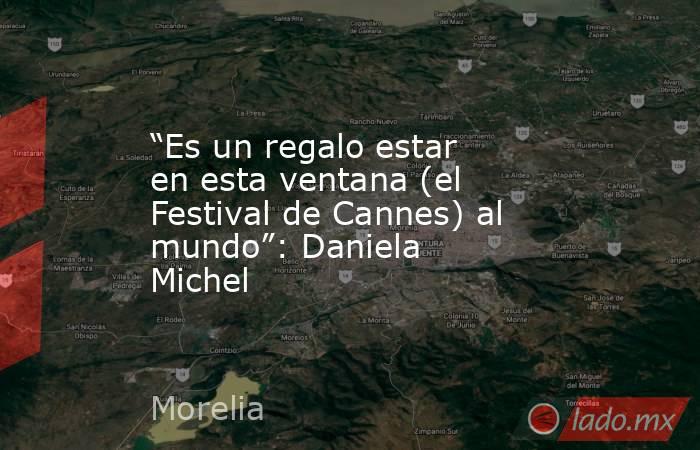 “Es un regalo estar en esta ventana (el Festival de Cannes) al mundo”: Daniela Michel. Noticias en tiempo real
