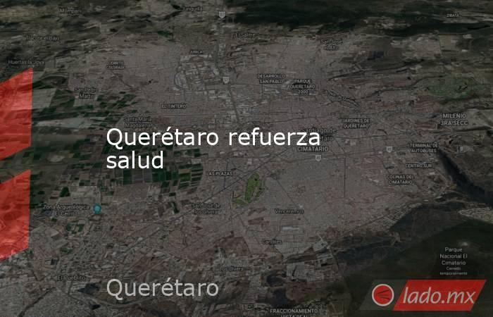 Querétaro refuerza salud. Noticias en tiempo real