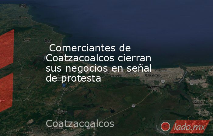  Comerciantes de Coatzacoalcos cierran sus negocios en señal de protesta. Noticias en tiempo real