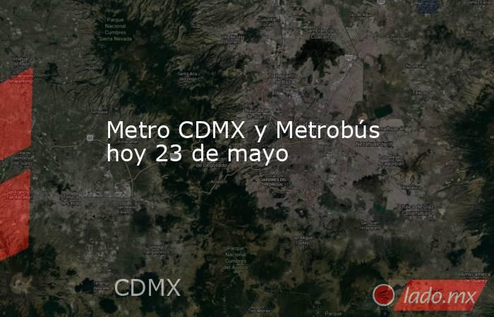 Metro CDMX y Metrobús hoy 23 de mayo . Noticias en tiempo real