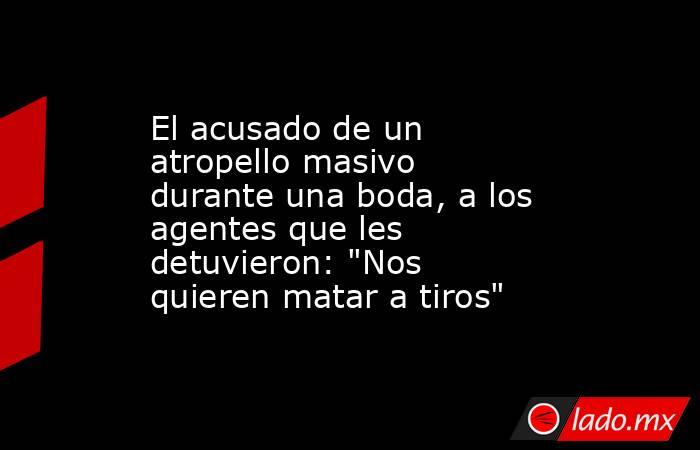 El acusado de un atropello masivo durante una boda, a los agentes que les detuvieron: 