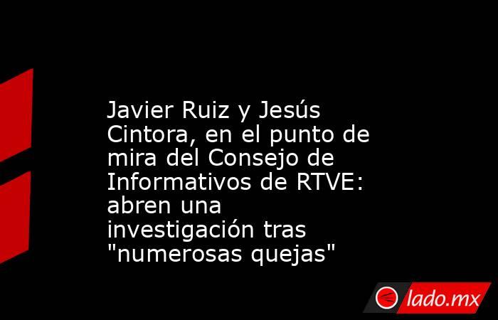                                                                                           Javier Ruiz y Jesús Cintora, en el punto de mira del Consejo de Informativos de RTVE: abren una investigación tras 