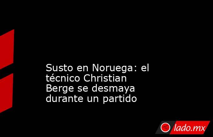                                                                                                                                              Susto en Noruega: el técnico Christian Berge se desmaya durante un partido                                        . Noticias en tiempo real