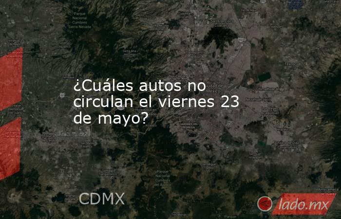 ¿Cuáles autos no circulan el viernes 23 de mayo?. Noticias en tiempo real