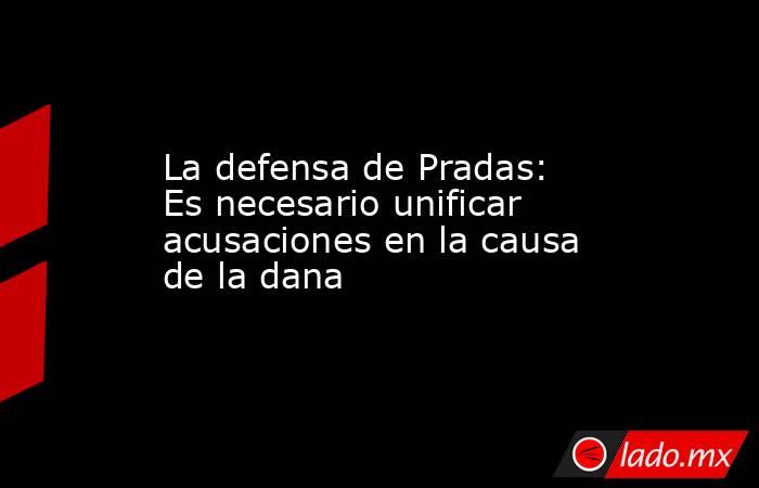 La defensa de Pradas: Es necesario unificar acusaciones en la causa de la dana. Noticias en tiempo real