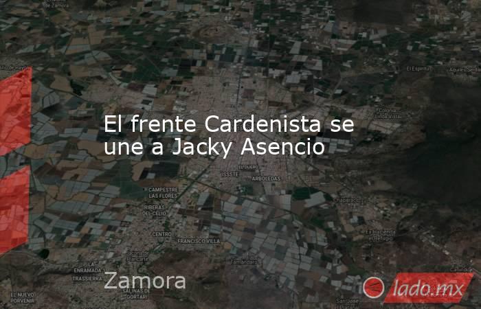 El frente Cardenista se une a Jacky Asencio. Noticias en tiempo real