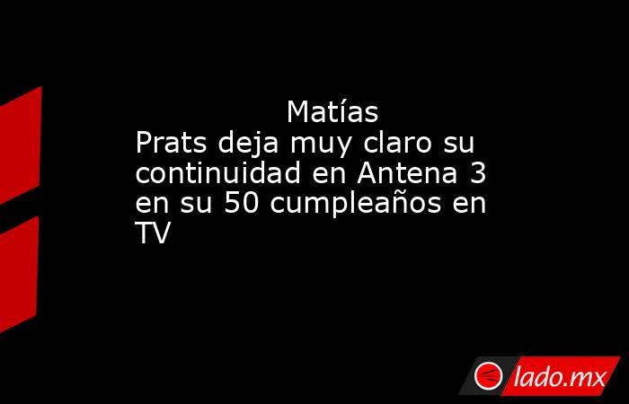                                                                                        Matías Prats deja muy claro su continuidad en Antena 3 en su 50 cumpleaños en TV                                                                                   . Noticias en tiempo real