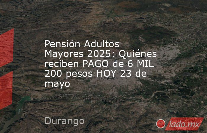 Pensión Adultos Mayores 2025: Quiénes reciben PAGO de 6 MIL 200 pesos HOY 23 de mayo. Noticias en tiempo real