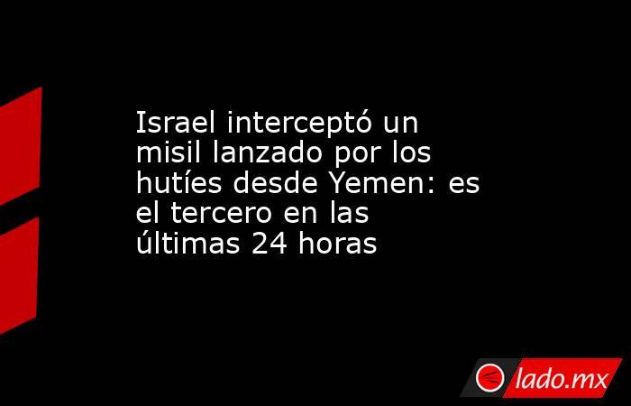 Israel interceptó un misil lanzado por los hutíes desde Yemen: es el tercero en las últimas 24 horas. Noticias en tiempo real