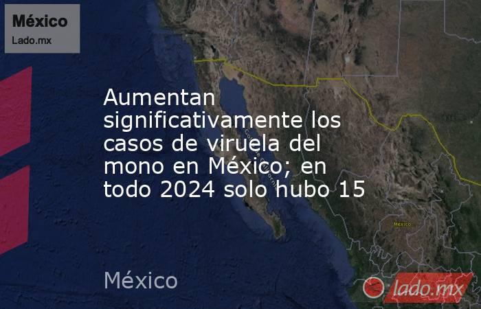Aumentan significativamente los casos de viruela del mono en México; en todo 2024 solo hubo 15. Noticias en tiempo real
