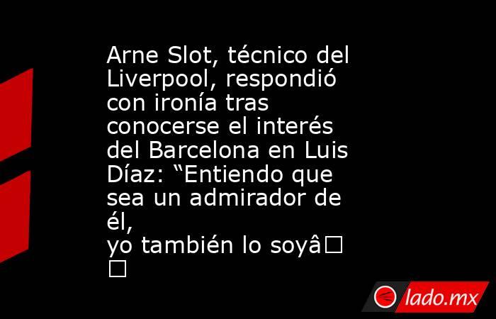 Arne Slot, técnico del Liverpool, respondió con ironía tras conocerse el interés del Barcelona en Luis Díaz: “Entiendo que sea un admirador de él, yo también lo soy” . Noticias en tiempo real