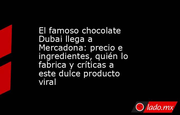El famoso chocolate Dubai llega a Mercadona: precio e ingredientes, quién lo fabrica y críticas a este dulce producto viral. Noticias en tiempo real