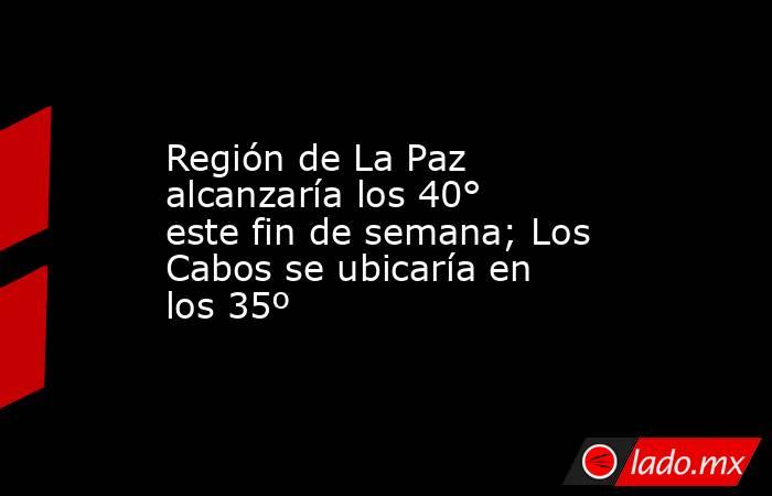 Región de La Paz alcanzaría los 40° este fin de semana; Los Cabos se ubicaría en los 35º. Noticias en tiempo real