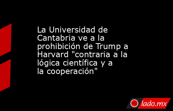 La Universidad de Cantabria ve a la prohibición de Trump a Harvard 
