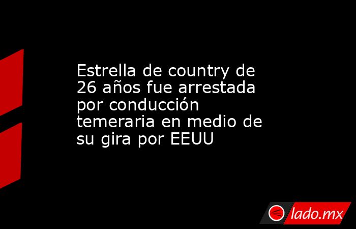 Estrella de country de 26 años fue arrestada por conducción temeraria en medio de su gira por EEUU. Noticias en tiempo real