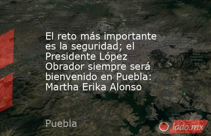 El reto más importante es la seguridad; el Presidente López Obrador siempre será bienvenido en Puebla: Martha Erika Alonso. Noticias en tiempo real