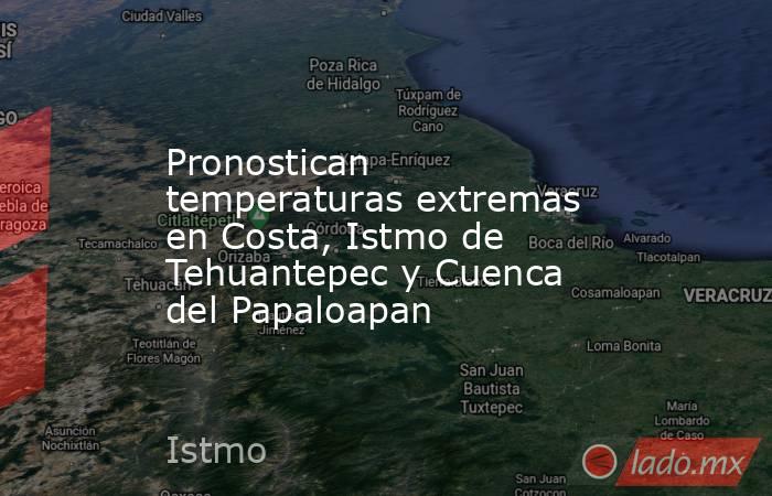 Pronostican temperaturas extremas en Costa, Istmo de Tehuantepec y Cuenca del Papaloapan. Noticias en tiempo real