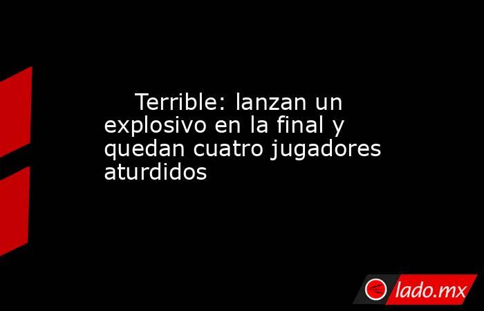                                                     Terrible: lanzan un explosivo en la final y quedan cuatro jugadores aturdidos                                                . Noticias en tiempo real