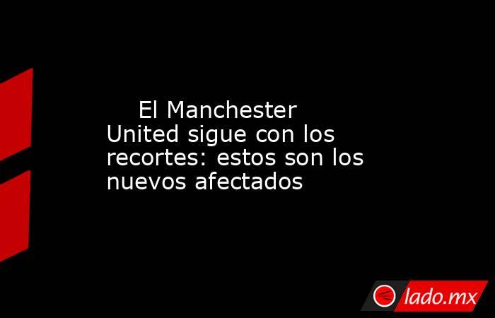                                                                                                     El Manchester United sigue con los recortes: estos son los nuevos afectados                                                                                . Noticias en tiempo real