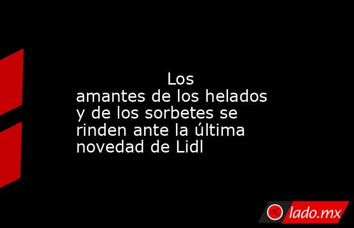                                                                                                                 Los amantes de los helados y de los sorbetes se rinden ante la última novedad de Lidl                                                          . Noticias en tiempo real