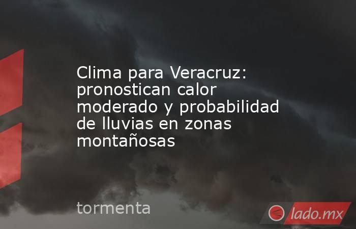 Clima para Veracruz: pronostican calor moderado y probabilidad de lluvias en zonas montañosas. Noticias en tiempo real