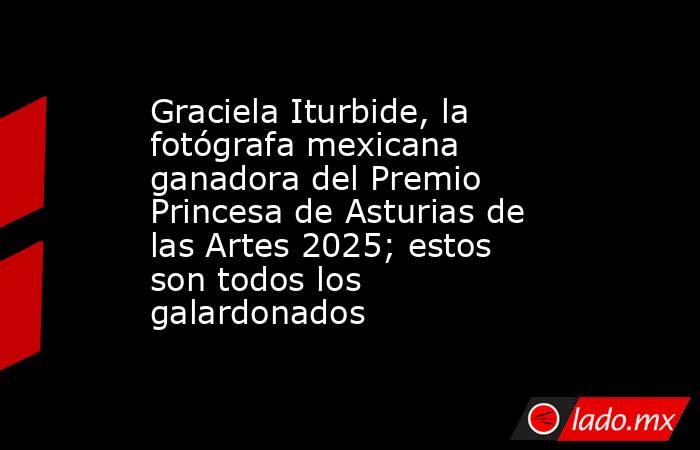 Graciela Iturbide, la fotógrafa mexicana ganadora del Premio Princesa de Asturias de las Artes 2025; estos son todos los galardonados  . Noticias en tiempo real