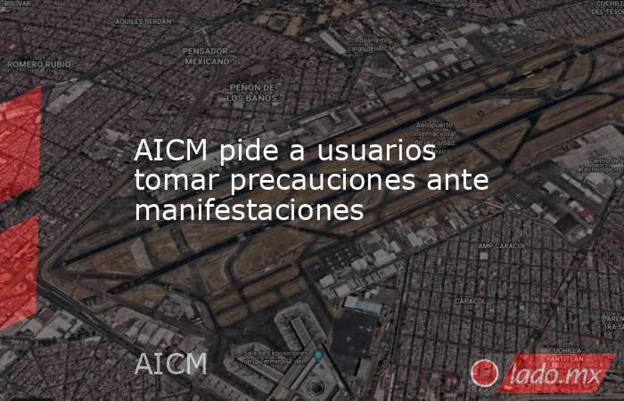 AICM pide a usuarios tomar precauciones ante manifestaciones. Noticias en tiempo real