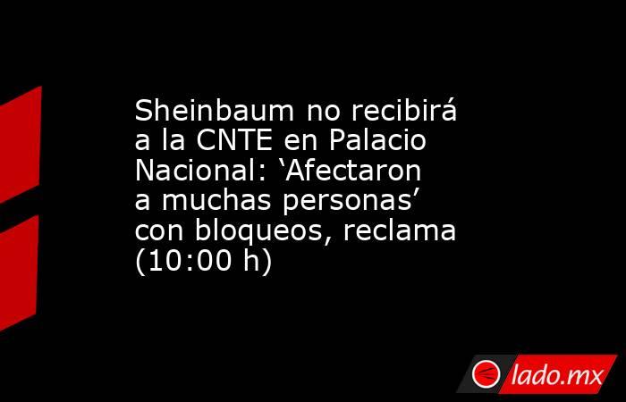 Sheinbaum no recibirá a la CNTE en Palacio Nacional: ‘Afectaron a muchas personas’ con bloqueos, reclama (10:00 h). Noticias en tiempo real